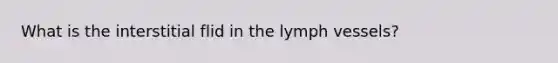 What is the interstitial flid in the lymph vessels?