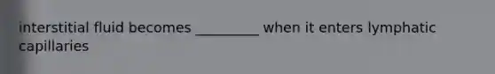 interstitial fluid becomes _________ when it enters lymphatic capillaries