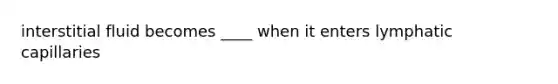 interstitial fluid becomes ____ when it enters lymphatic capillaries