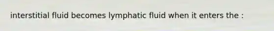 interstitial fluid becomes lymphatic fluid when it enters the :