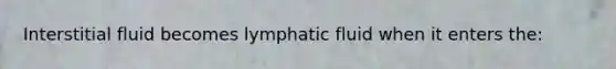 Interstitial fluid becomes lymphatic fluid when it enters the: