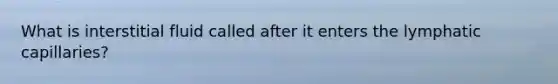 What is interstitial fluid called after it enters the lymphatic capillaries?