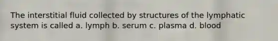 The interstitial fluid collected by structures of the lymphatic system is called a. lymph b. serum c. plasma d. blood