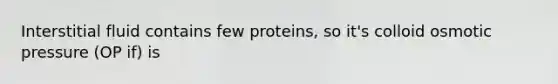 Interstitial fluid contains few proteins, so it's colloid osmotic pressure (OP if) is