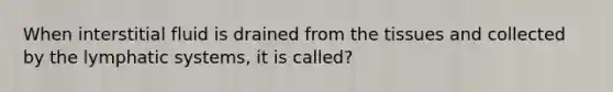 When interstitial fluid is drained from the tissues and collected by the lymphatic systems, it is called?
