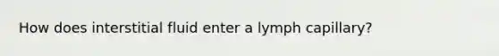 How does interstitial fluid enter a lymph capillary?