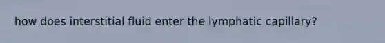 how does interstitial fluid enter the lymphatic capillary?