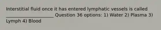 Interstitial fluid once it has entered lymphatic vessels is called _____________________ Question 36 options: 1) Water 2) Plasma 3) Lymph 4) Blood