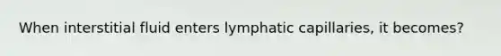 When interstitial fluid enters lymphatic capillaries, it becomes?