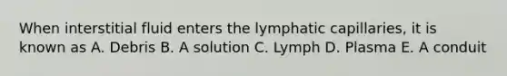 When interstitial fluid enters the lymphatic capillaries, it is known as A. Debris B. A solution C. Lymph D. Plasma E. A conduit