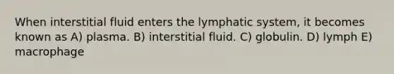 When interstitial fluid enters the lymphatic system, it becomes known as A) plasma. B) interstitial fluid. C) globulin. D) lymph E) macrophage