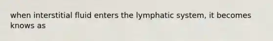 when interstitial fluid enters the lymphatic system, it becomes knows as