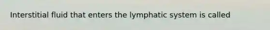 Interstitial fluid that enters the lymphatic system is called