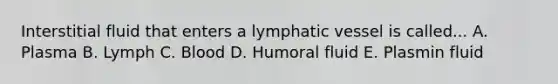 Interstitial fluid that enters a lymphatic vessel is called... A. Plasma B. Lymph C. Blood D. Humoral fluid E. Plasmin fluid