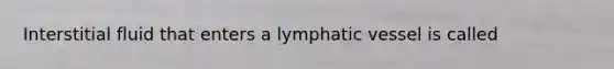 Interstitial fluid that enters a lymphatic vessel is called