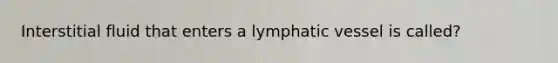 Interstitial fluid that enters a lymphatic vessel is called?