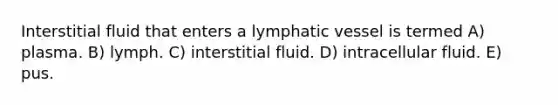 Interstitial fluid that enters a lymphatic vessel is termed A) plasma. B) lymph. C) interstitial fluid. D) intracellular fluid. E) pus.