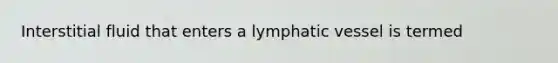 Interstitial fluid that enters a lymphatic vessel is termed