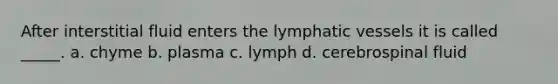 After interstitial fluid enters the lymphatic vessels it is called _____. a. chyme b. plasma c. lymph d. cerebrospinal fluid