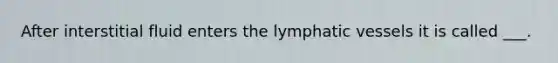 After interstitial fluid enters the lymphatic vessels it is called ___.