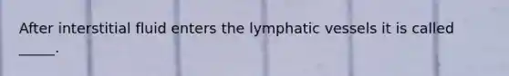 After interstitial fluid enters the lymphatic vessels it is called _____.