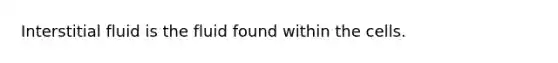 Interstitial fluid is the fluid found within the cells.