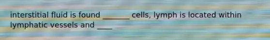 interstitial fluid is found _______ cells, lymph is located within lymphatic vessels and ____