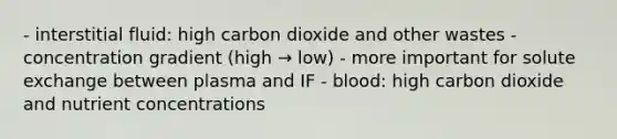 - interstitial fluid: high carbon dioxide and other wastes - concentration gradient (high → low) - more important for solute exchange between plasma and IF - blood: high carbon dioxide and nutrient concentrations