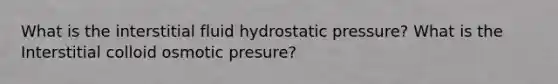 What is the interstitial fluid hydrostatic pressure? What is the Interstitial colloid osmotic presure?