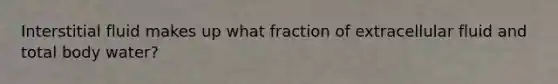 Interstitial fluid makes up what fraction of extracellular fluid and total body water?