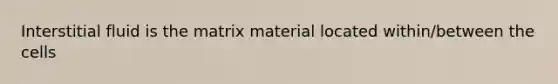 Interstitial fluid is the matrix material located within/between the cells