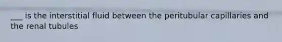 ___ is the interstitial fluid between the peritubular capillaries and the renal tubules