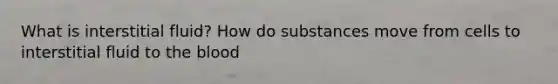 What is interstitial fluid? How do substances move from cells to interstitial fluid to the blood