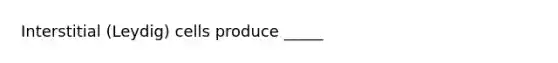 Interstitial (Leydig) cells produce _____