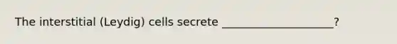 The interstitial (Leydig) cells secrete ____________________?