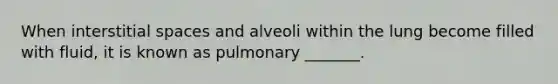 When interstitial spaces and alveoli within the lung become filled with fluid, it is known as pulmonary _______.