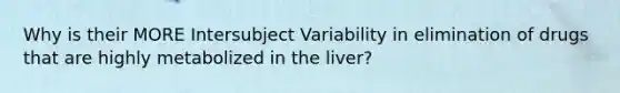 Why is their MORE Intersubject Variability in elimination of drugs that are highly metabolized in the liver?