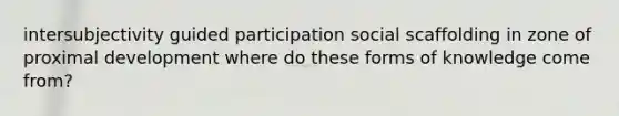 intersubjectivity guided participation social scaffolding in zone of proximal development where do these forms of knowledge come from?