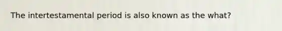 The intertestamental period is also known as the what?