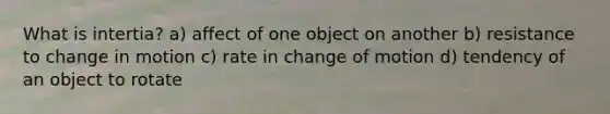 What is intertia? a) affect of one object on another b) resistance to change in motion c) rate in change of motion d) tendency of an object to rotate