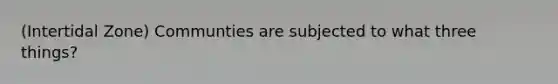 (Intertidal Zone) Communties are subjected to what three things?