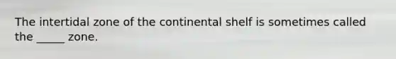 The intertidal zone of the continental shelf is sometimes called the _____ zone.