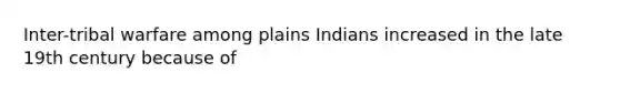 Inter-tribal warfare among plains Indians increased in the late 19th century because of