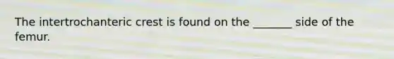 The intertrochanteric crest is found on the _______ side of the femur.