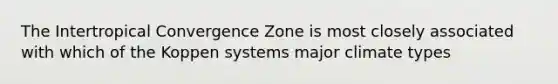 The Intertropical Convergence Zone is most closely associated with which of the Koppen systems major climate types