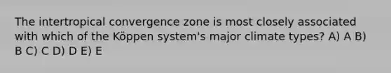 The intertropical convergence zone is most closely associated with which of the Köppen system's major climate types? A) A B) B C) C D) D E) E