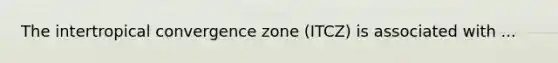 The intertropical convergence zone (ITCZ) is associated with ...