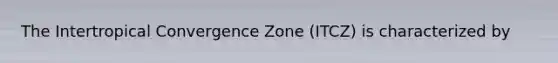 The Intertropical Convergence Zone (ITCZ) is characterized by