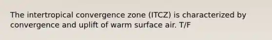 The intertropical convergence zone (ITCZ) is characterized by convergence and uplift of warm surface air. T/F