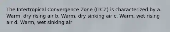 The Intertropical Convergence Zone (ITCZ) is characterized by a. Warm, dry rising air b. Warm, dry sinking air c. Warm, wet rising air d. Warm, wet sinking air